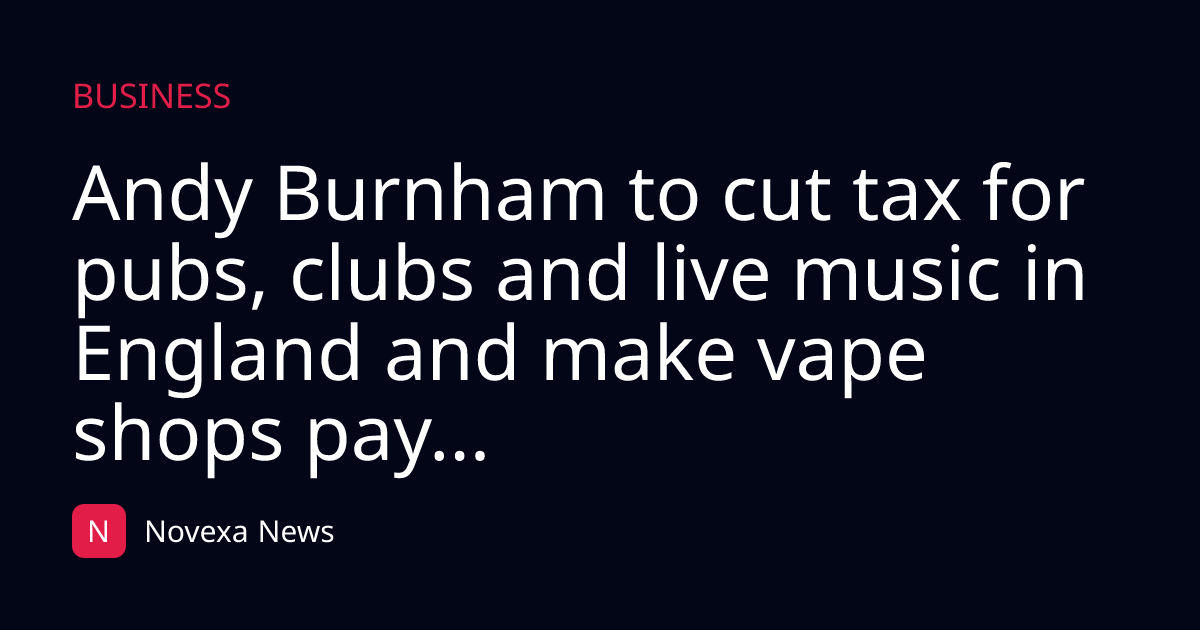 Andy Burnham to cut tax for pubs, clubs and live music in England and make vape shops pay...