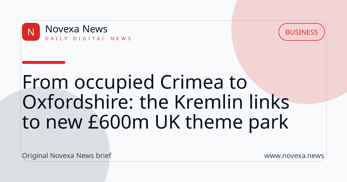 From occupied Crimea to Oxfordshire: the Kremlin links to new £600m UK theme park