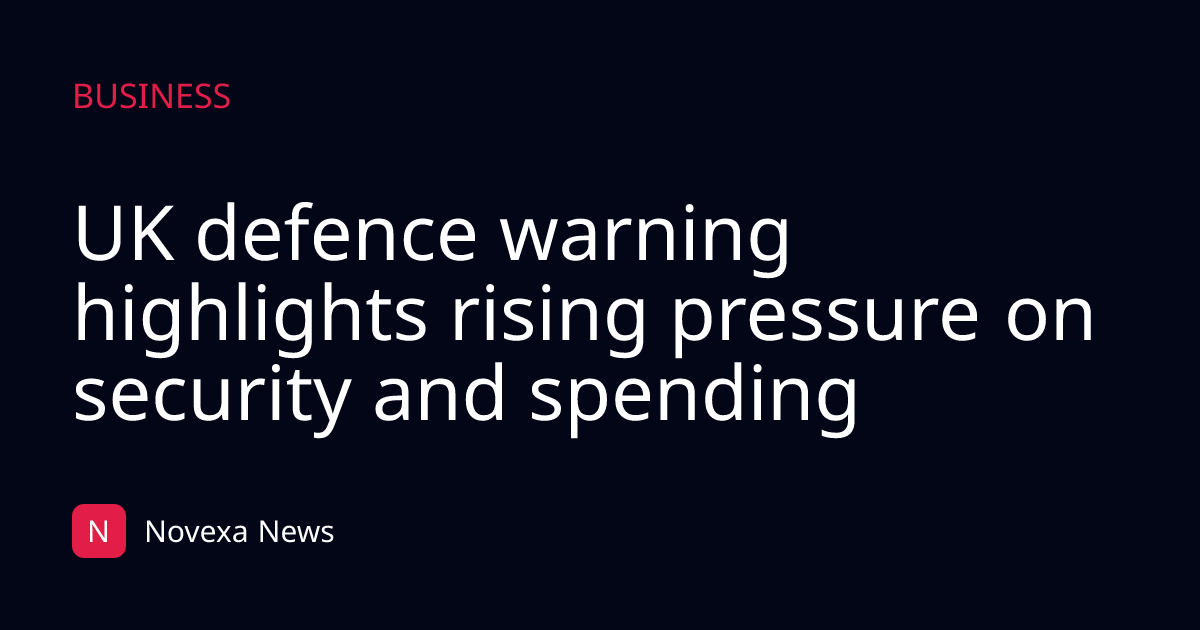 UK defence warning highlights rising pressure on security and spending