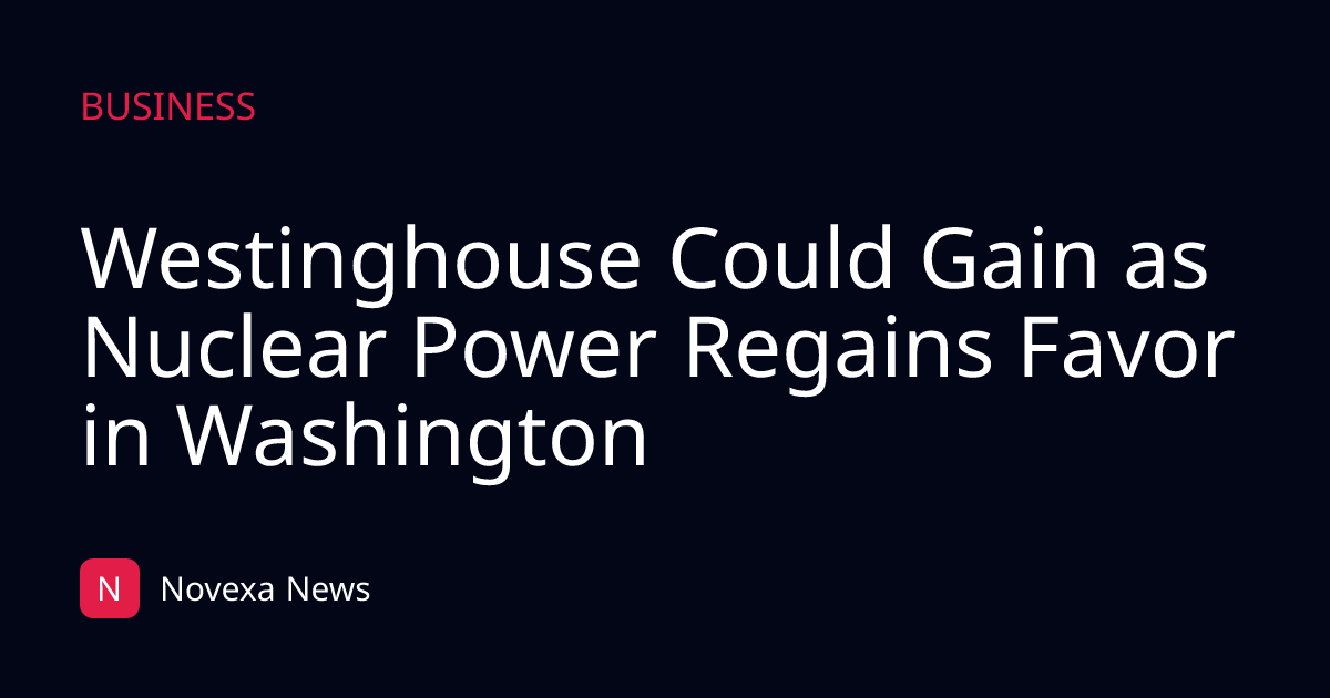 Westinghouse Could Gain as Nuclear Power Regains Favor in Washington