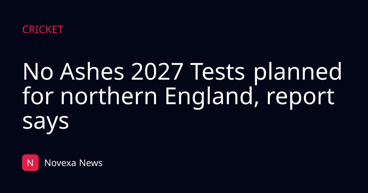 No Ashes 2027 Tests planned for northern England, report says