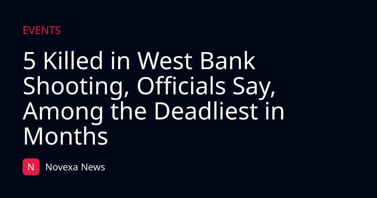 5 Killed in West Bank Shooting, Officials Say, Among the Deadliest in Months