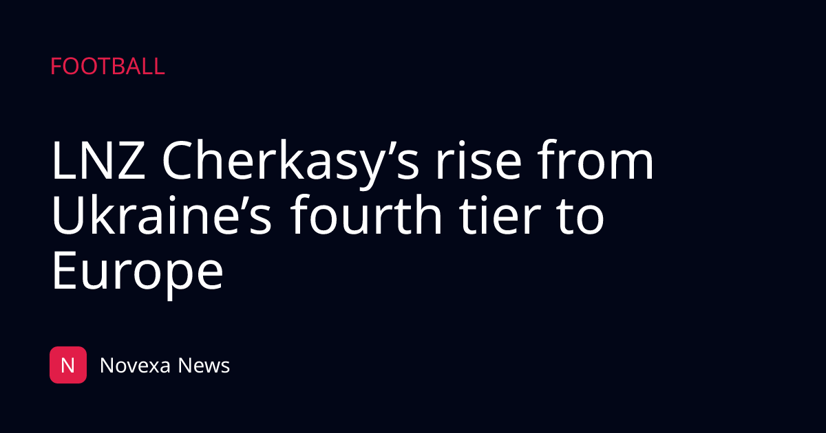 LNZ Cherkasy’s rise from Ukraine’s fourth tier to Europe