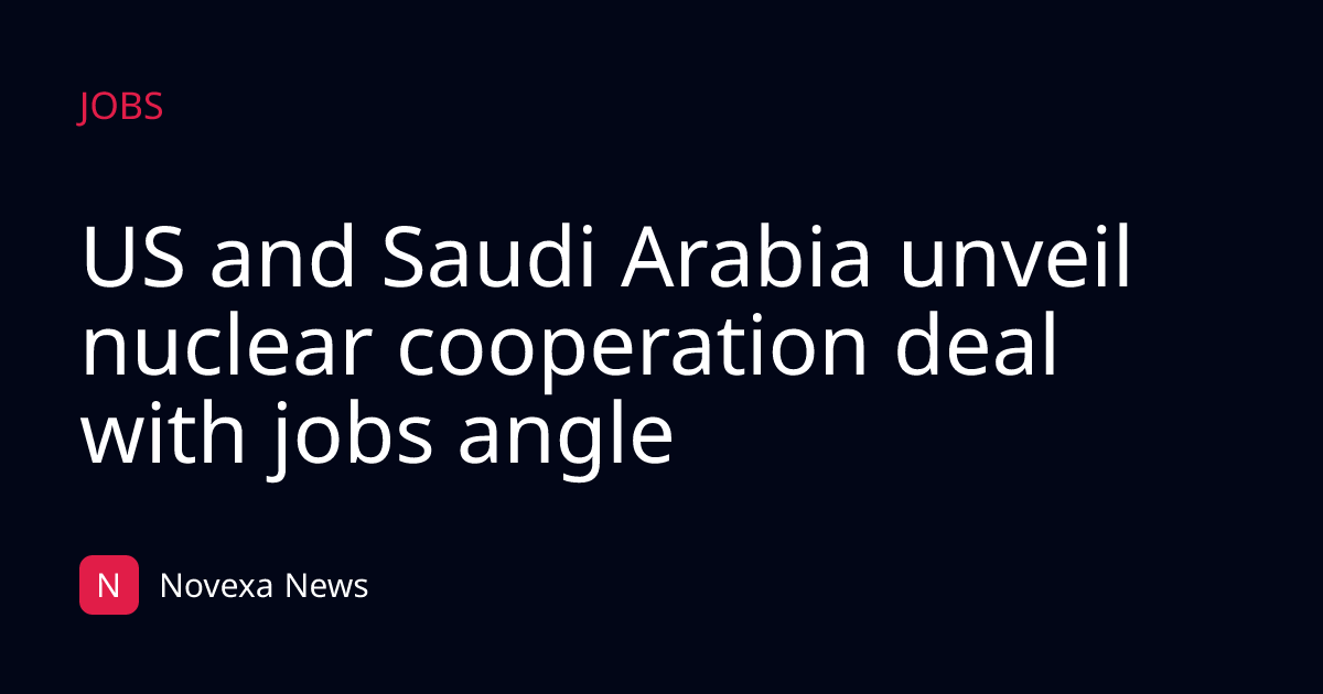 US and Saudi Arabia unveil nuclear cooperation deal with jobs angle