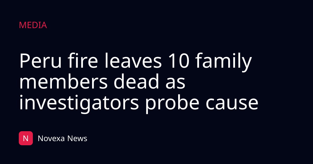 Peru fire leaves 10 family members dead as investigators probe cause
