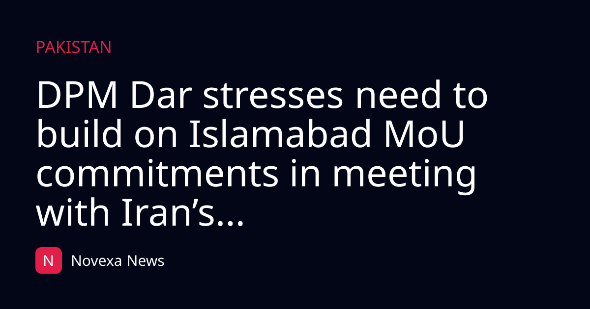DPM Dar stresses need to build on Islamabad MoU commitments in meeting with Iran’s...