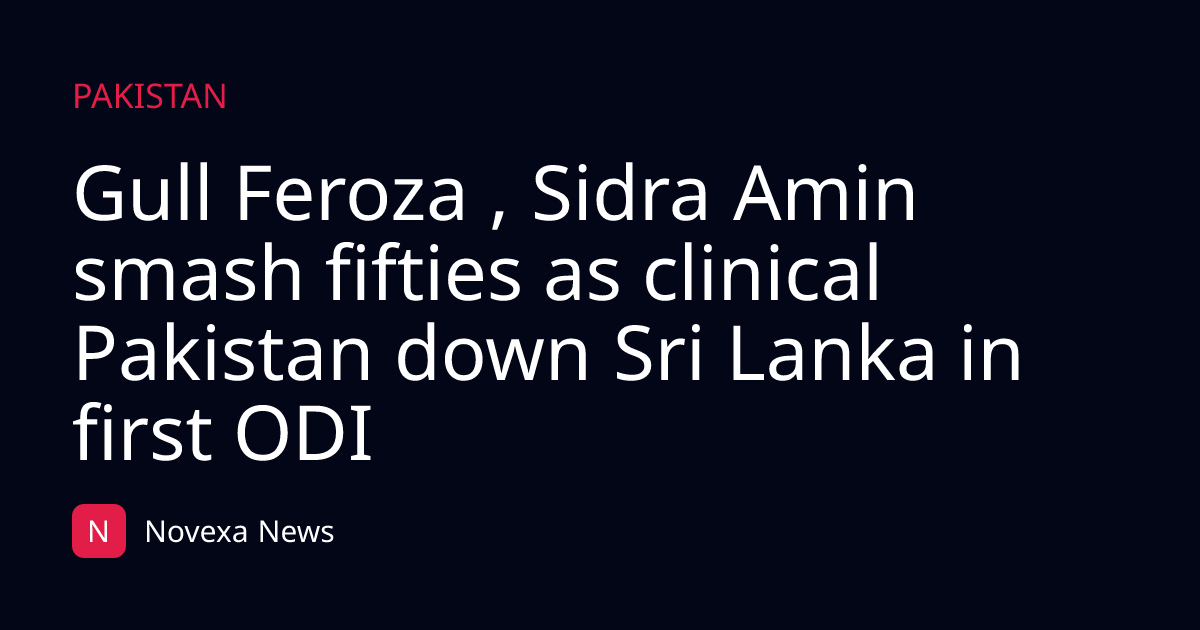 Gull Feroza , Sidra Amin smash fifties as clinical Pakistan down Sri Lanka in first ODI