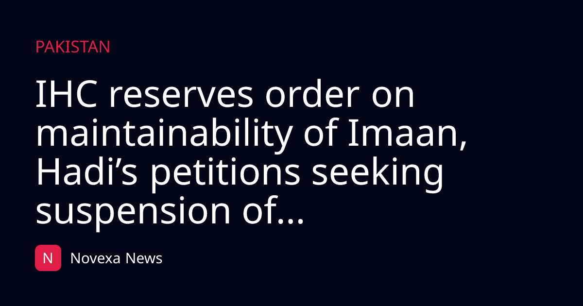 IHC reserves order on maintainability of Imaan, Hadi’s petitions seeking suspension of...