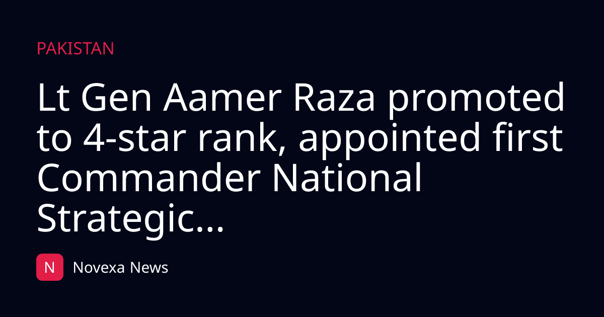 Lt Gen Aamer Raza promoted to 4-star rank, appointed first Commander National Strategic...