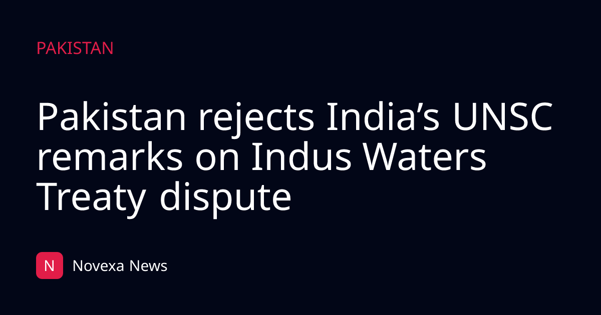 Pakistan rejects India’s UNSC remarks on Indus Waters Treaty dispute
