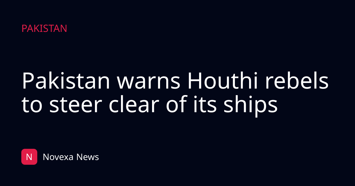 Pakistan warns Houthi rebels to steer clear of its ships