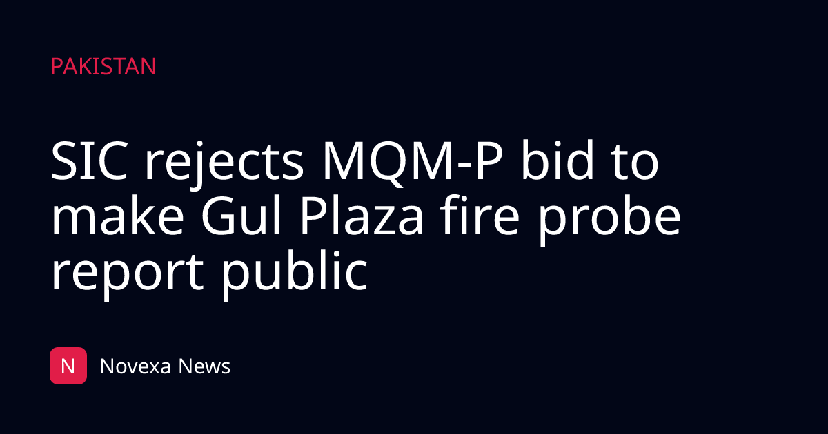 SIC rejects MQM-P bid to make Gul Plaza fire probe report public