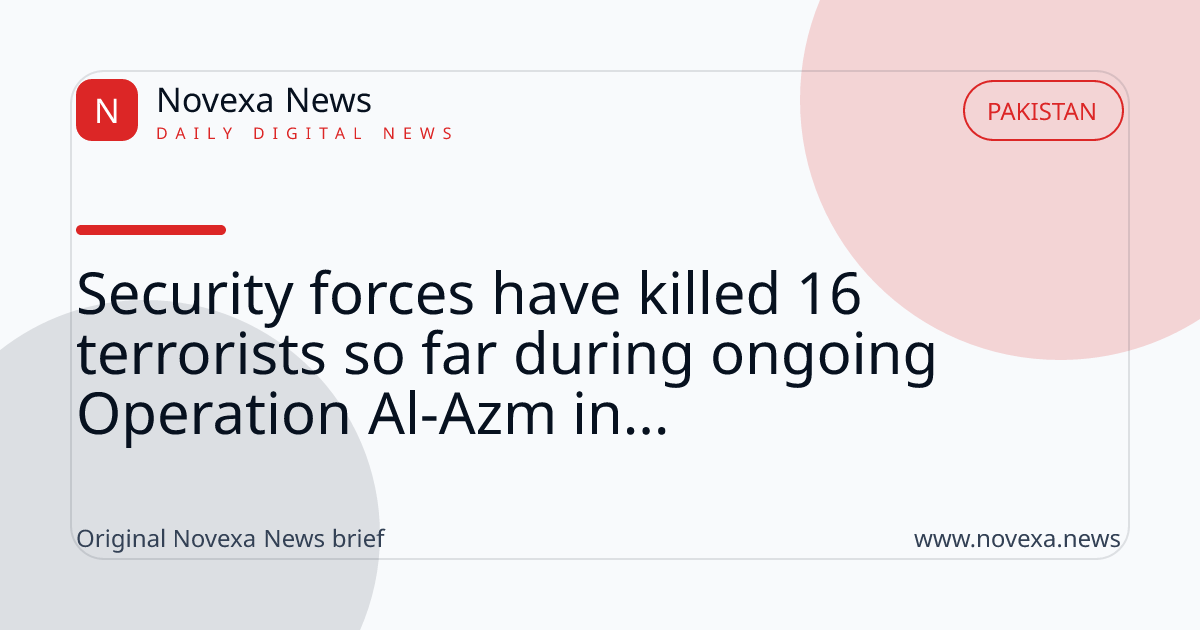 Security forces have killed 16 terrorists so far during ongoing Operation Al-Azm in...