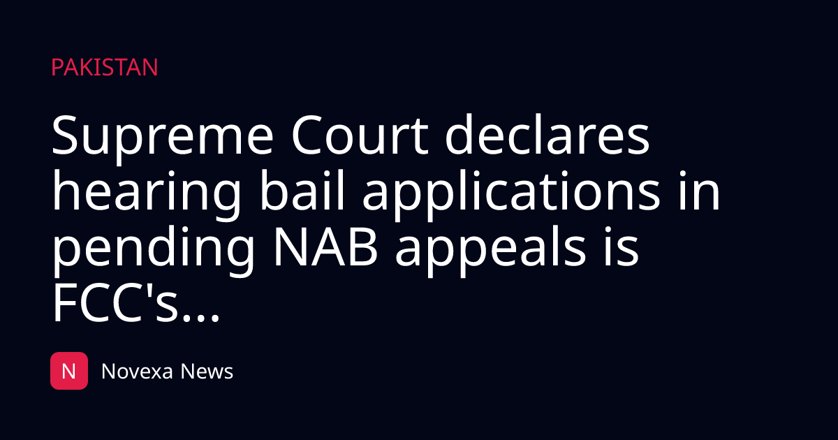 Supreme Court declares hearing bail applications in pending NAB appeals is FCC's...