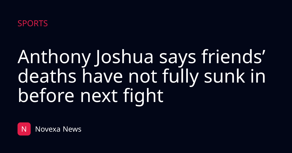 Anthony Joshua says friends’ deaths have not fully sunk in before next fight