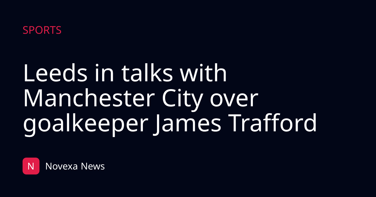 Leeds in talks with Manchester City over goalkeeper James Trafford