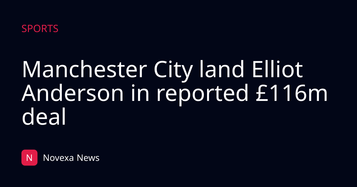 Manchester City land Elliot Anderson in reported £116m deal