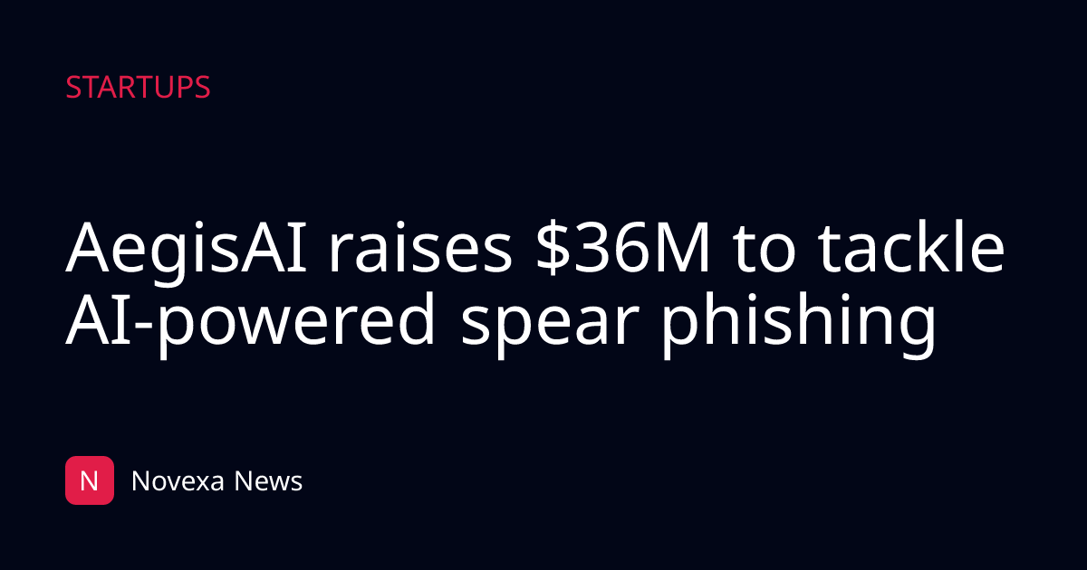 AegisAI raises $36M to tackle AI-powered spear phishing