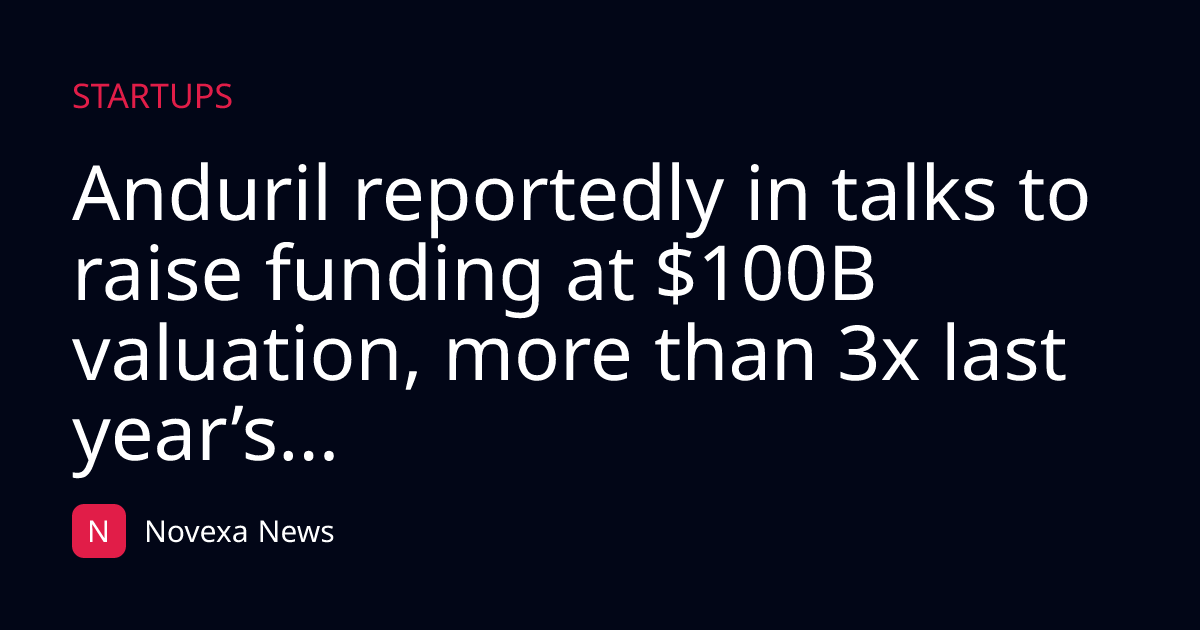 Anduril reportedly in talks to raise funding at $100B valuation, more than 3x last year’s...