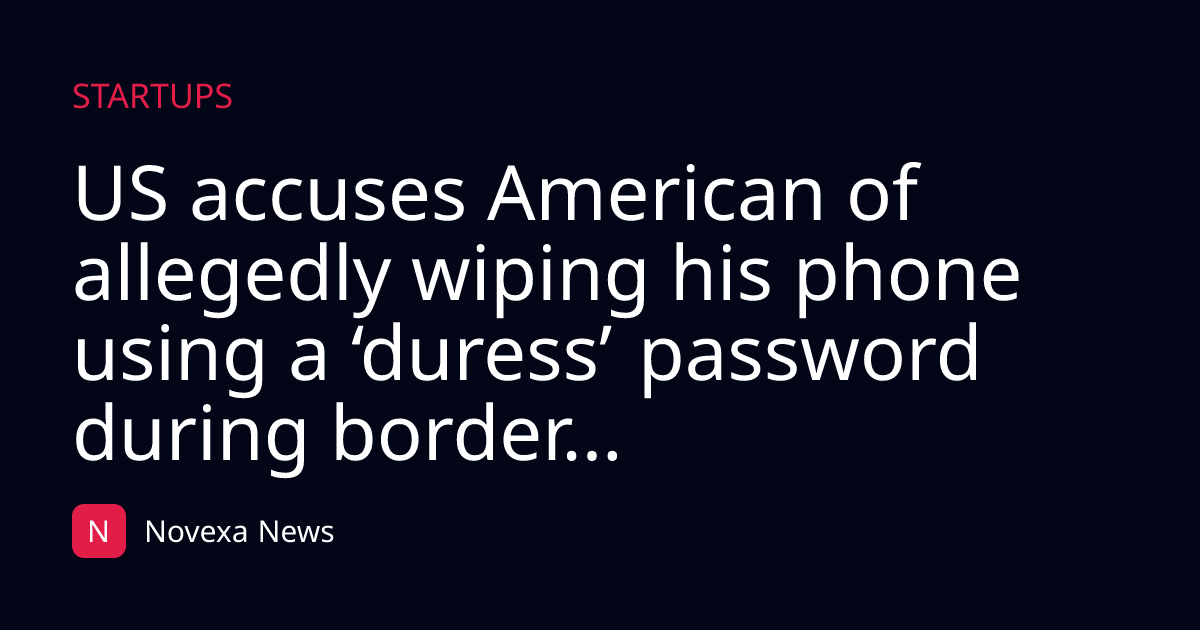 US accuses American of allegedly wiping his phone using a ‘duress’ password during border...