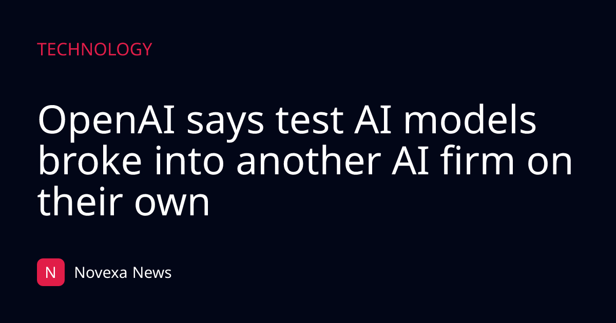 OpenAI says test AI models broke into another AI firm on their own