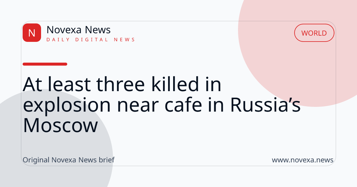 At least three killed in explosion near cafe in Russia’s Moscow