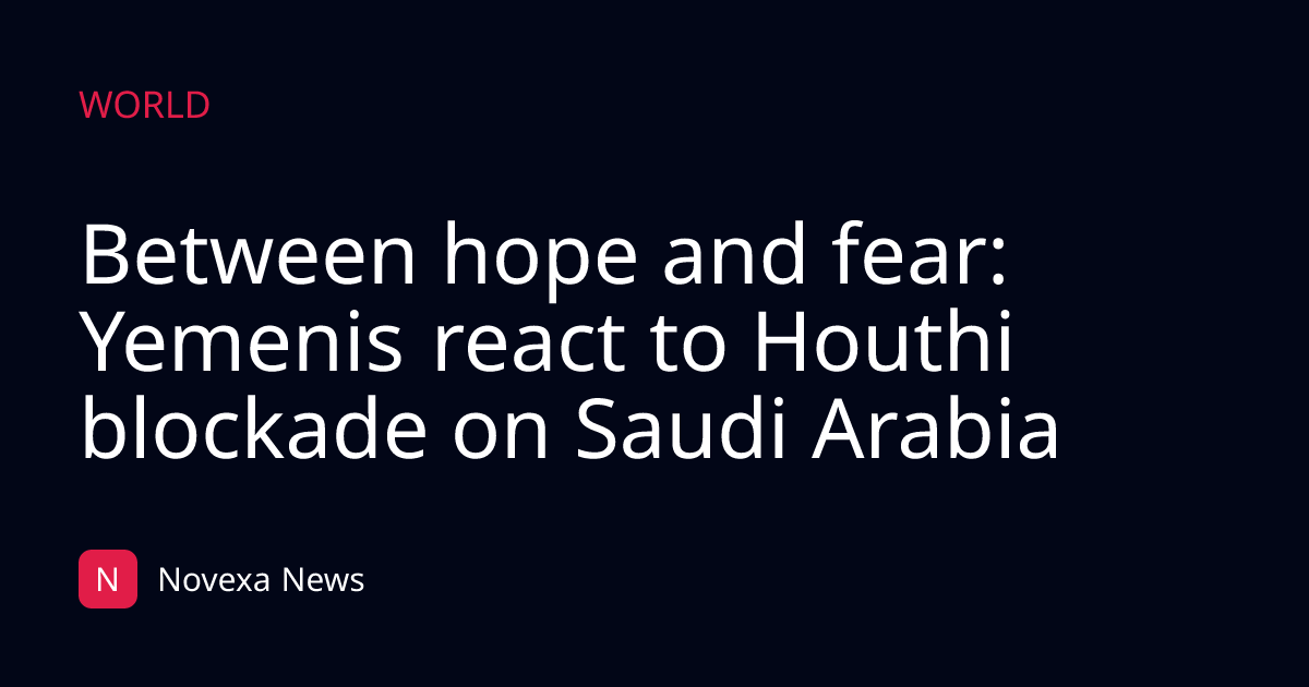 Between hope and fear: Yemenis react to Houthi blockade on Saudi Arabia