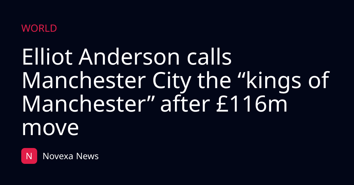 Elliot Anderson calls Manchester City the “kings of Manchester” after £116m move