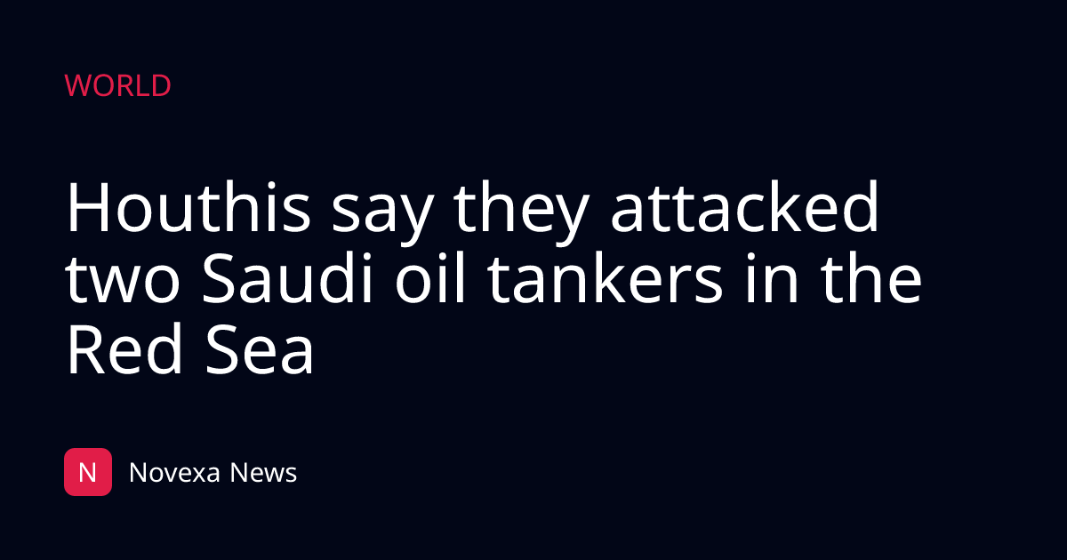 Houthis say they attacked two Saudi oil tankers in the Red Sea