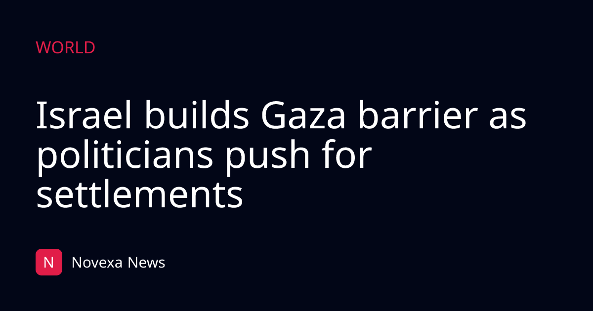 Israel builds Gaza barrier as politicians push for settlements