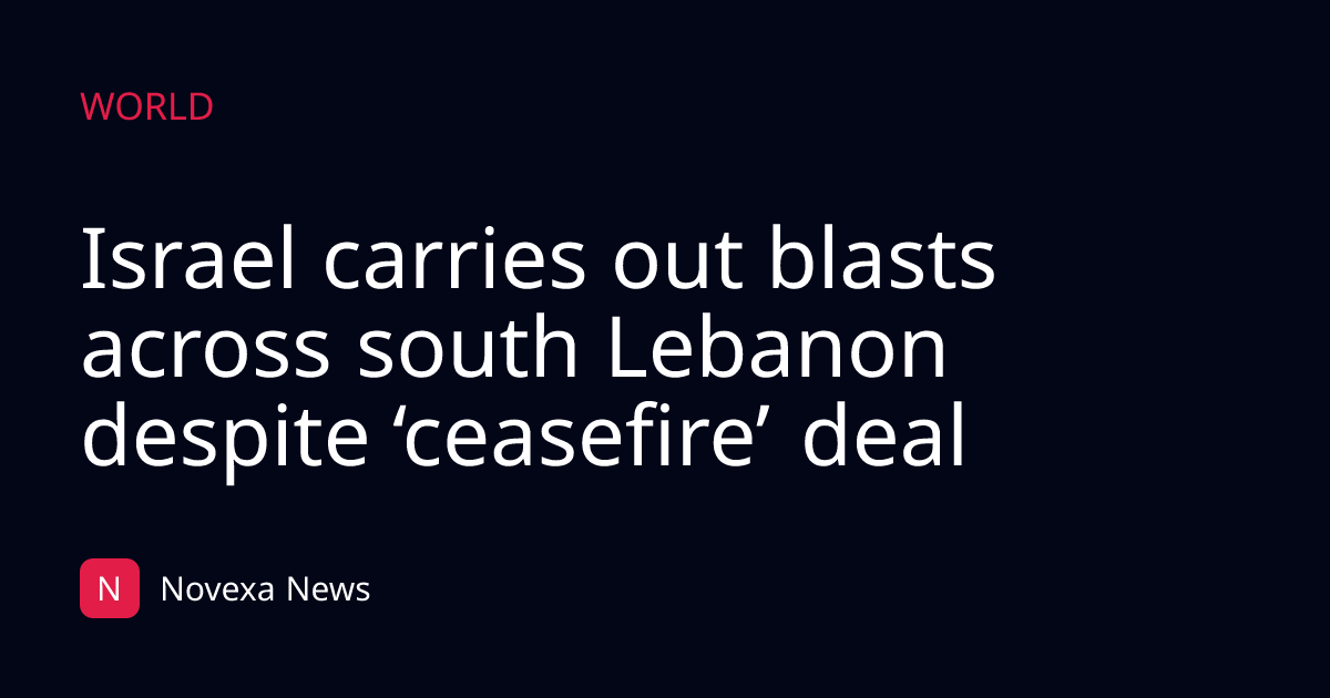 Israel carries out blasts across south Lebanon despite ‘ceasefire’ deal