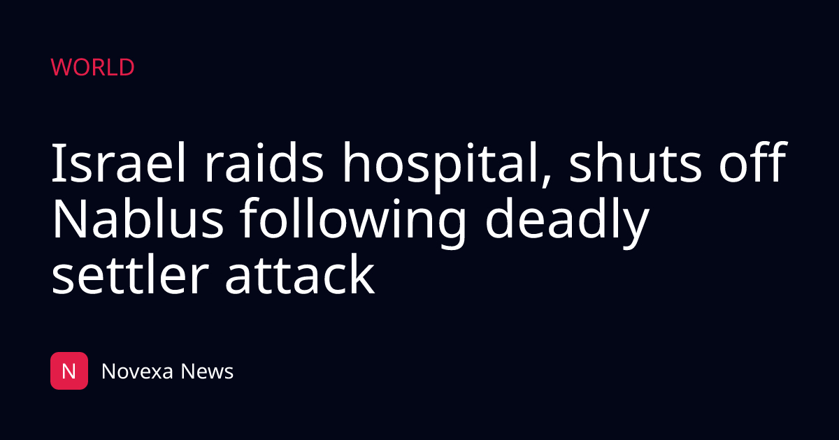 Israel raids hospital, shuts off Nablus following deadly settler attack