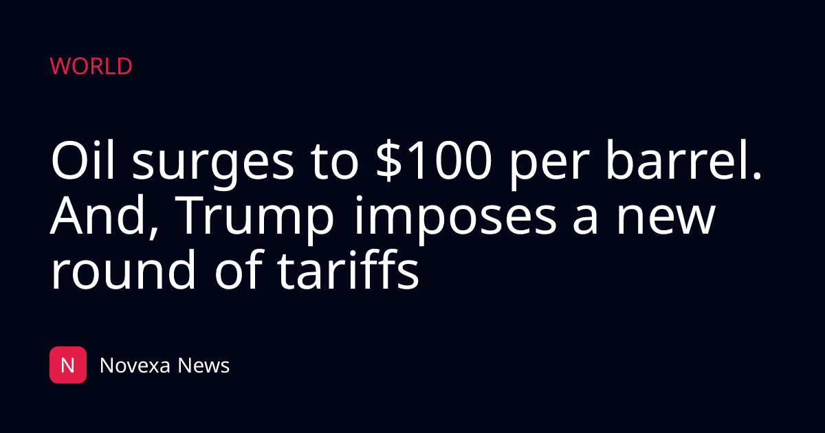 Oil surges to $100 per barrel. And, Trump imposes a new round of tariffs