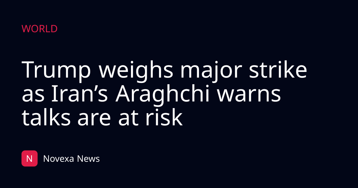 Trump weighs major strike as Iran’s Araghchi warns talks are at risk