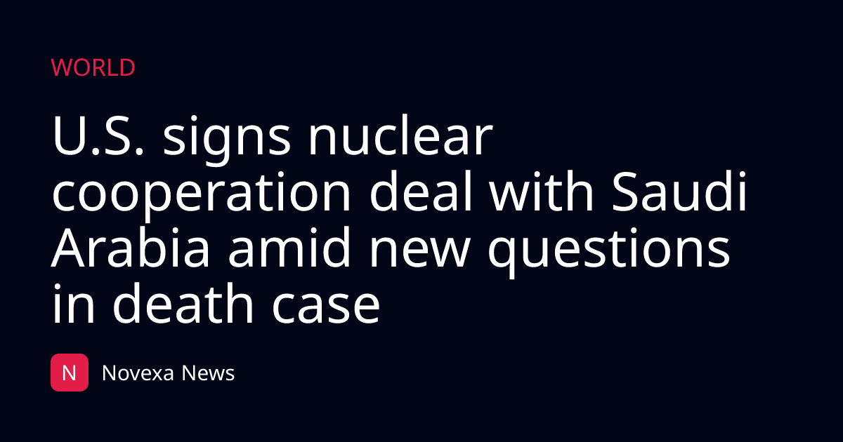 U.S. signs nuclear cooperation deal with Saudi Arabia amid new questions in death case
