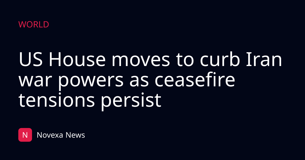 US House moves to curb Iran war powers as ceasefire tensions persist